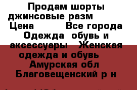 Продам шорты джинсовые разм. 44-46 › Цена ­ 700 - Все города Одежда, обувь и аксессуары » Женская одежда и обувь   . Амурская обл.,Благовещенский р-н